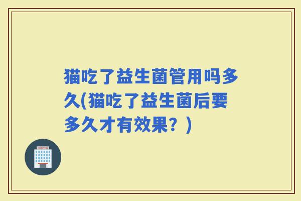 猫吃了益生菌管用吗多久(猫吃了益生菌后要多久才有效果？)