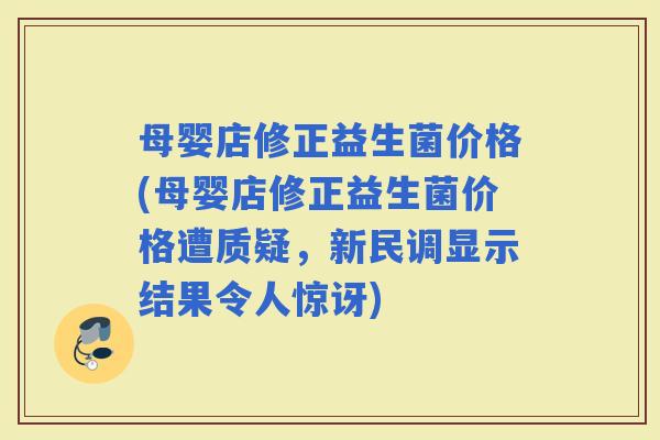 母婴店修正益生菌价格(母婴店修正益生菌价格遭质疑，新民调显示结果令人惊讶)