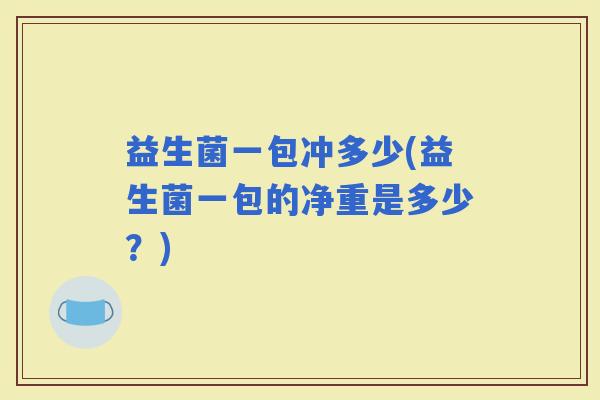 益生菌一包冲多少(益生菌一包的净重是多少？)