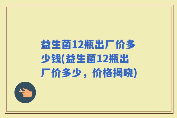 益生菌12瓶出厂价多少钱(益生菌12瓶出厂价多少，价格揭晓)