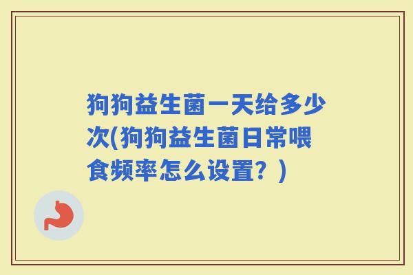 狗狗益生菌一天给多少次(狗狗益生菌日常喂食频率怎么设置？)