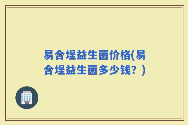 易合埕益生菌价格(易合埕益生菌多少钱？)