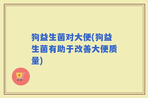 狗益生菌对大便(狗益生菌有助于改善大便质量) 狗益生菌对大便(狗益生菌有助于改善大便质量)