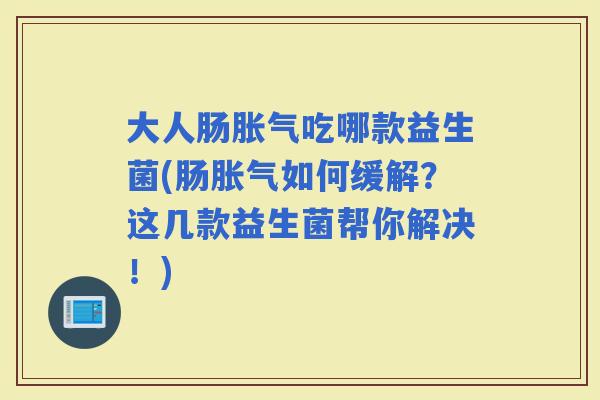 大人肠吃哪款益生菌(肠如何缓解？这几款益生菌帮你解决！)