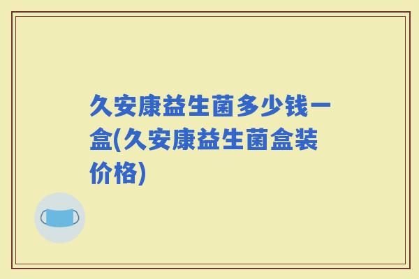 久安康益生菌多少钱一盒(久安康益生菌盒装价格)