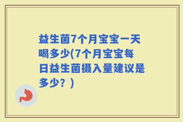 益生菌7个月宝宝一天喝多少(7个月宝宝每日益生菌摄入量建议是多少？)
