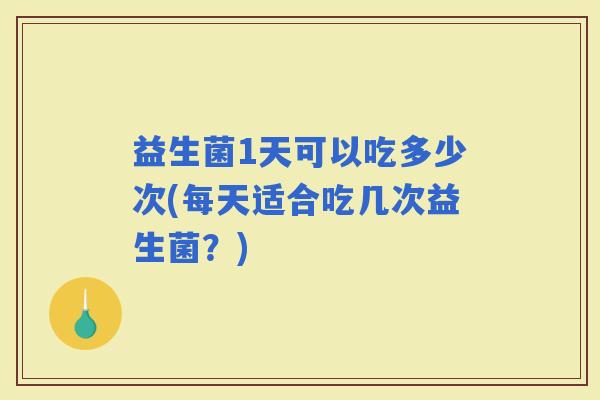益生菌1天可以吃多少次(每天适合吃几次益生菌？)