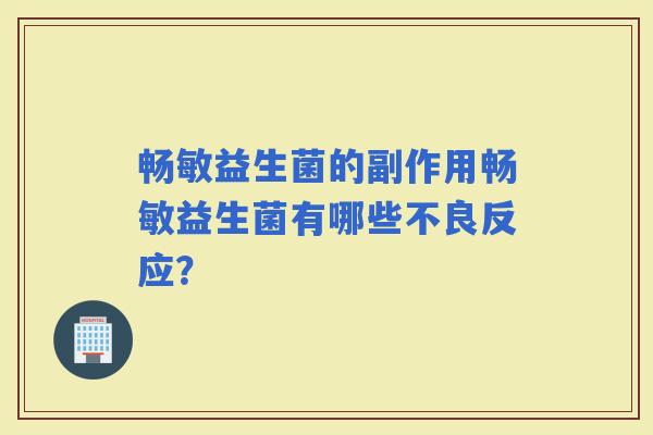 畅敏益生菌的副作用畅敏益生菌有哪些不良反应？