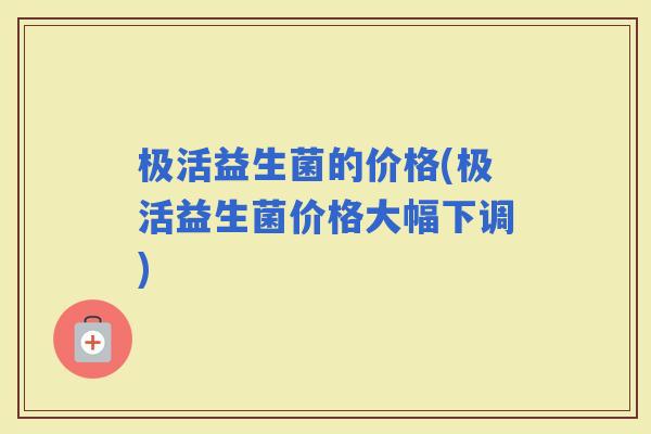 极活益生菌的价格(极活益生菌价格大幅下调)