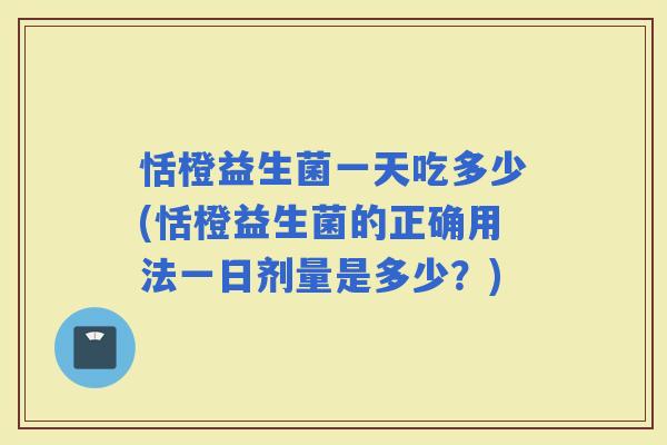 恬橙益生菌一天吃多少(恬橙益生菌的正确用法一日剂量是多少？)