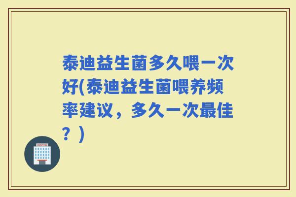 泰迪益生菌多久喂一次好(泰迪益生菌喂养频率建议，多久一次佳？)