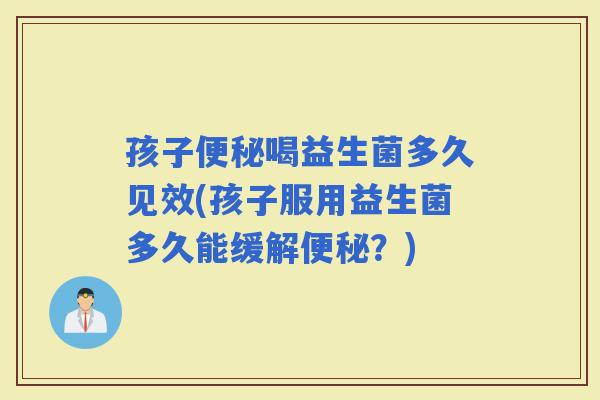 孩子喝益生菌多久见效(孩子服用益生菌多久能缓解？)