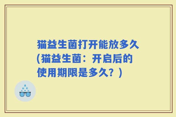 猫益生菌打开能放多久(猫益生菌：开启后的使用期限是多久？)