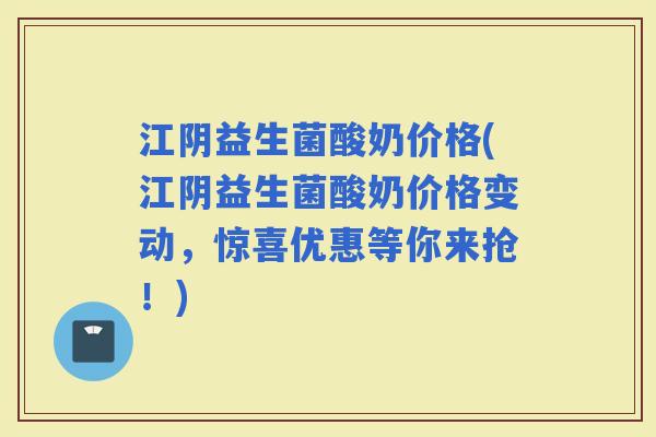 江阴益生菌酸奶价格(江阴益生菌酸奶价格变动，惊喜优惠等你来抢！)