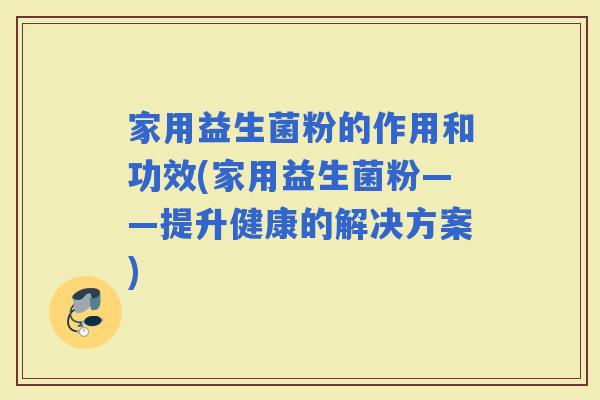 家用益生菌粉的作用和功效(家用益生菌粉——提升健康的解决方案)