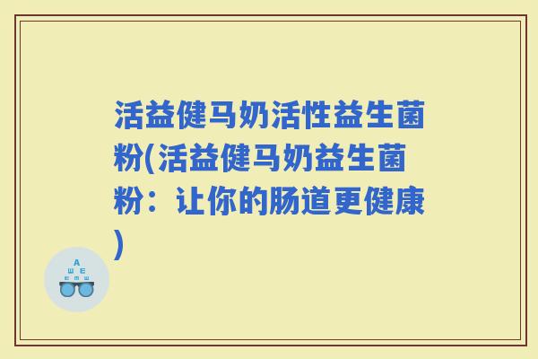活益健马奶活性益生菌粉(活益健马奶益生菌粉：让你的肠道更健康)