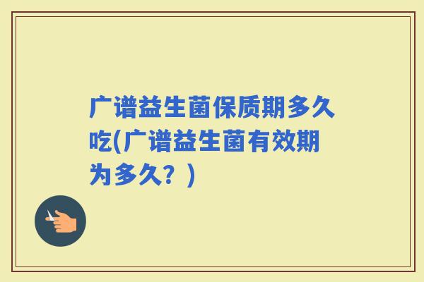 广谱益生菌保质期多久吃(广谱益生菌有效期为多久？)
