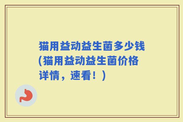 猫用益动益生菌多少钱(猫用益动益生菌价格详情，速看！)