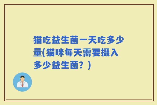 猫吃益生菌一天吃多少量(猫咪每天需要摄入多少益生菌？)