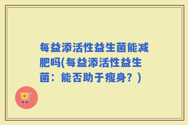 每益添活性益生菌能吗(每益添活性益生菌：能否助于瘦身？)