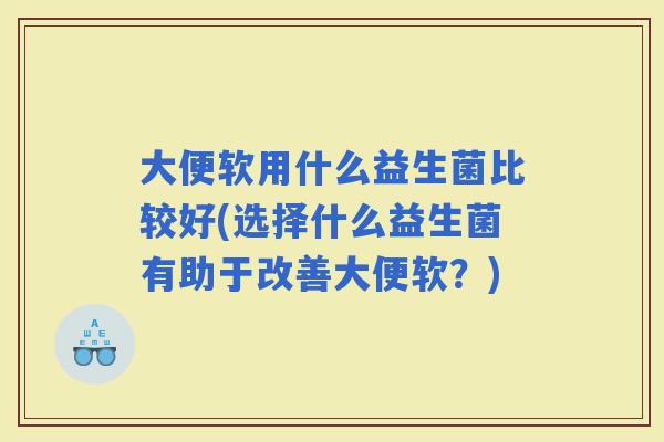 大便软用什么益生菌比较好(选择什么益生菌有助于改善大便软？)