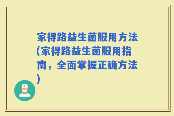 家得路益生菌服用方法(家得路益生菌服用指南，全面掌握正确方法)
