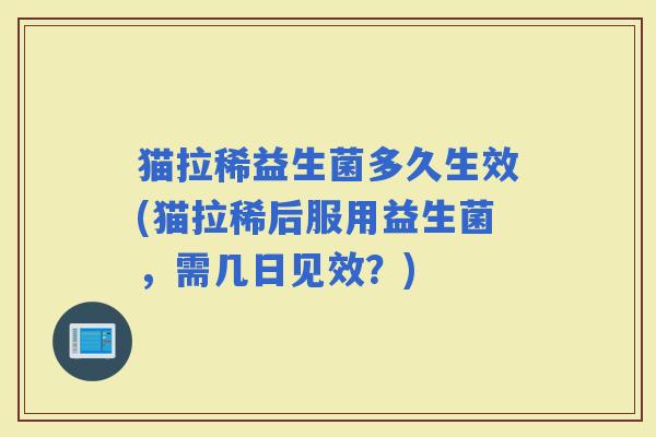 猫拉稀益生菌多久生效(猫拉稀后服用益生菌，需几日见效？)