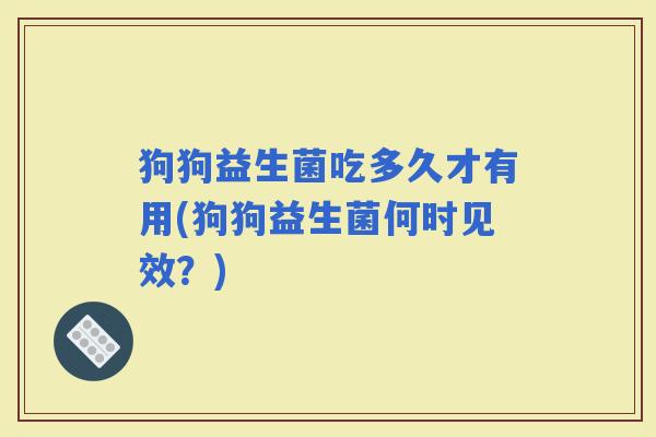 狗狗益生菌吃多久才有用(狗狗益生菌何时见效？)