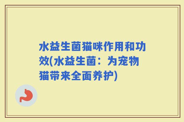 水益生菌猫咪作用和功效(水益生菌：为宠物猫带来全面养护)