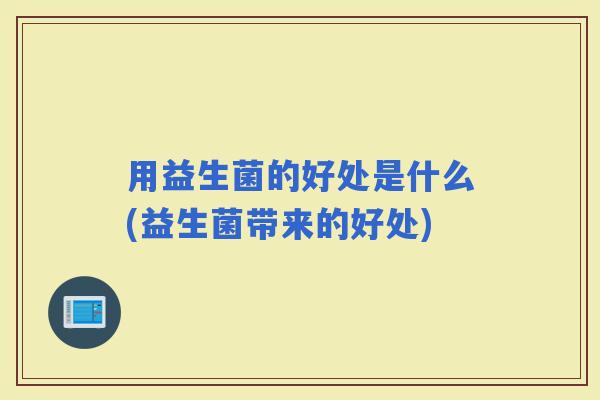 用益生菌的好处是什么(益生菌带来的好处)