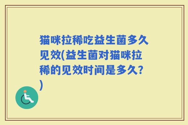猫咪拉稀吃益生菌多久见效(益生菌对猫咪拉稀的见效时间是多久？)