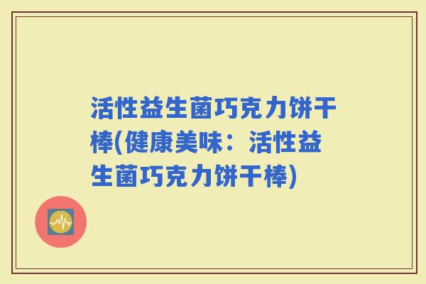 活性益生菌巧克力饼干棒(健康美味：活性益生菌巧克力饼干棒)