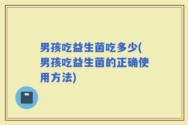 男孩吃益生菌吃多少(男孩吃益生菌的正确使用方法)