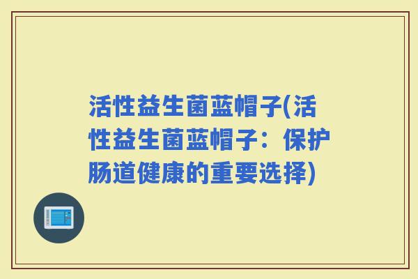 活性益生菌蓝帽子(活性益生菌蓝帽子：保护肠道健康的重要选择)