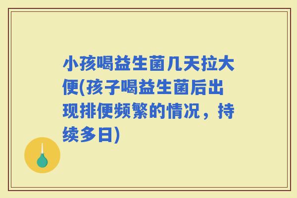 小孩喝益生菌几天拉大便(孩子喝益生菌后出现排便频繁的情况，持续多日)