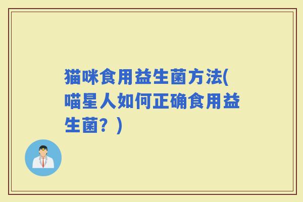 猫咪食用益生菌方法(喵星人如何正确食用益生菌？)