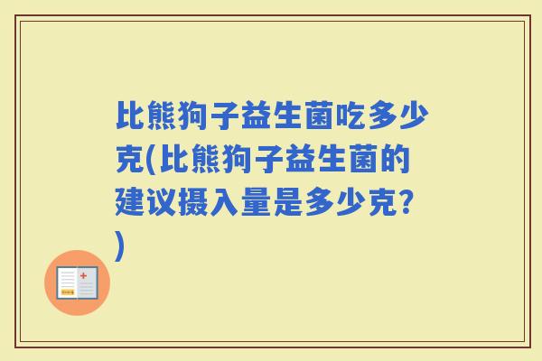 比熊狗子益生菌吃多少克(比熊狗子益生菌的建议摄入量是多少克？)