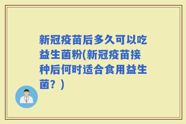新冠疫苗后多久可以吃益生菌粉(新冠疫苗接种后何时适合食用益生菌？)