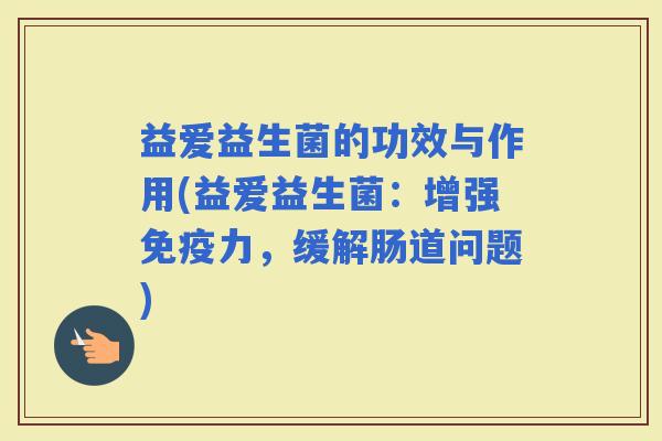益爱益生菌的功效与作用(益爱益生菌：增强力，缓解肠道问题)