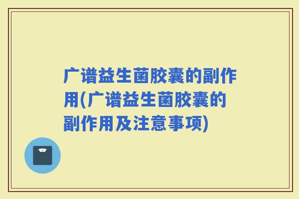 广谱益生菌胶囊的副作用(广谱益生菌胶囊的副作用及注意事项)