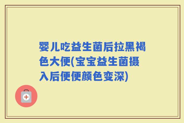 婴儿吃益生菌后拉黑褐色大便(宝宝益生菌摄入后便便颜色变深)