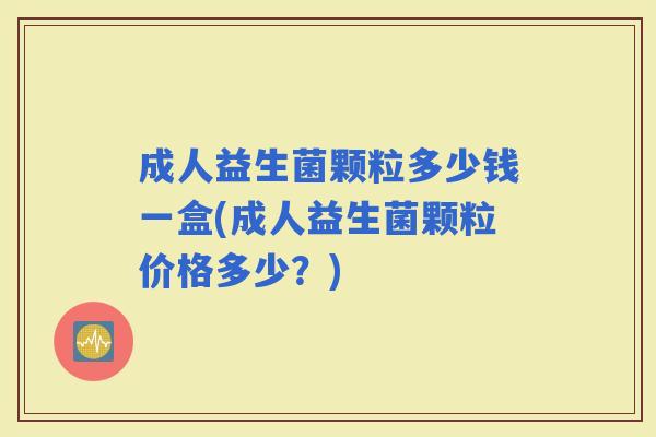 成人益生菌颗粒多少钱一盒(成人益生菌颗粒价格多少？)
