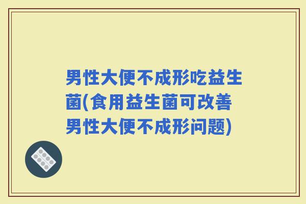 男性大便不成形吃益生菌(食用益生菌可改善男性大便不成形问题)