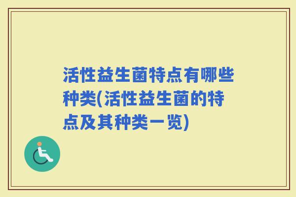 活性益生菌特点有哪些种类(活性益生菌的特点及其种类一览)