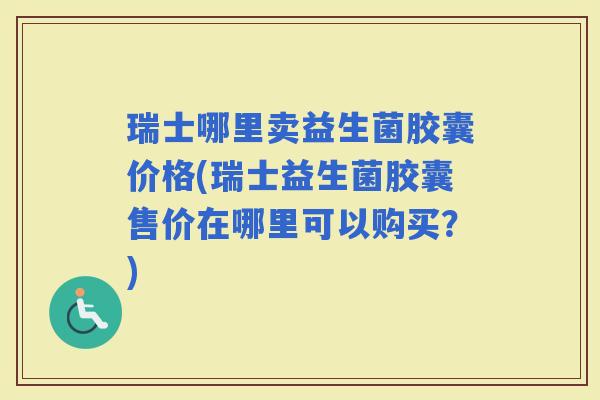 瑞士哪里卖益生菌胶囊价格(瑞士益生菌胶囊售价在哪里可以购买？)