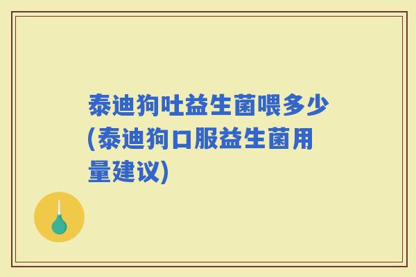 泰迪狗吐益生菌喂多少(泰迪狗口服益生菌用量建议) 泰迪狗吐益生菌喂多少(泰迪狗口服益生菌用量建议)
