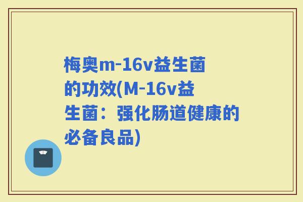 梅奥m-16v益生菌的功效(M-16v益生菌：强化肠道健康的必备良品)