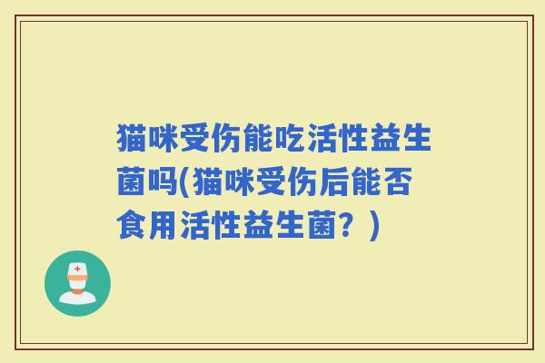 猫咪受伤能吃活性益生菌吗(猫咪受伤后能否食用活性益生菌？)
