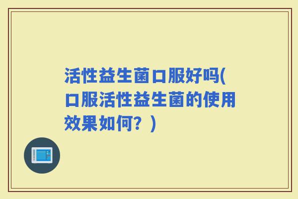 活性益生菌口服好吗(口服活性益生菌的使用效果如何？)