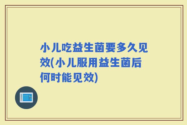 小儿吃益生菌要多久见效(小儿服用益生菌后何时能见效)